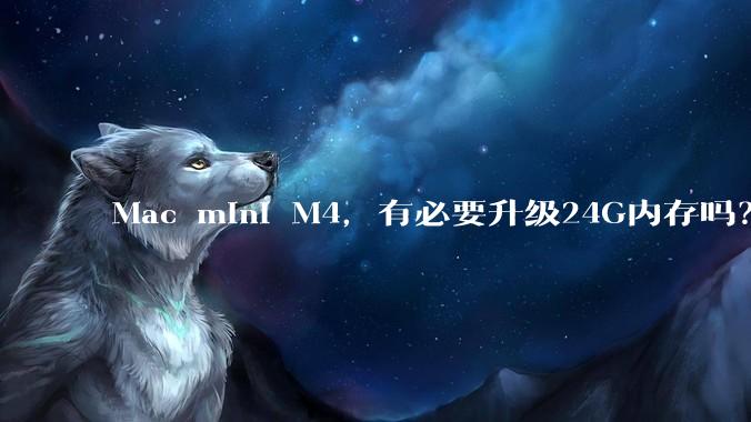 Mac mini M4，有必要升级24G内存吗？