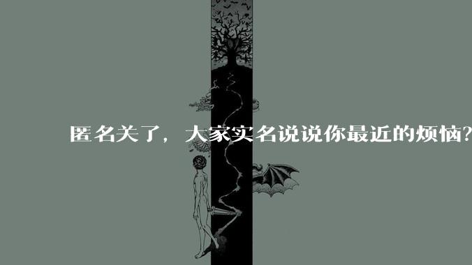 匿名关了，大家实名说说你最近的烦恼？
