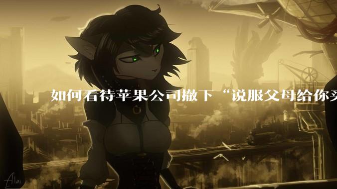 如何看待苹果公司撤下“说服父母给你买一台 Mac”的广告***，上线仅一天？